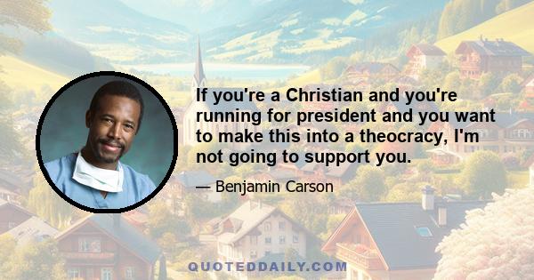 If you're a Christian and you're running for president and you want to make this into a theocracy, I'm not going to support you.