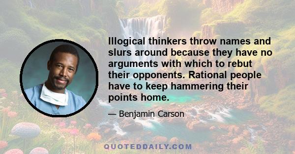 Illogical thinkers throw names and slurs around because they have no arguments with which to rebut their opponents. Rational people have to keep hammering their points home.