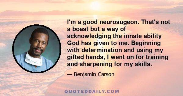 I'm a good neurosugeon. That's not a boast but a way of acknowledging the innate ability God has given to me. Beginning with determination and using my gifted hands, I went on for training and sharpening for my skills.