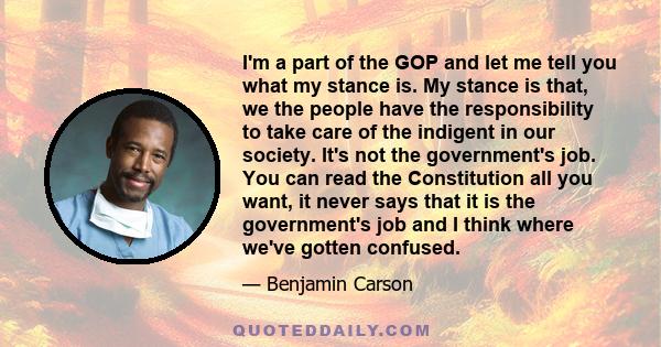 I'm a part of the GOP and let me tell you what my stance is. My stance is that, we the people have the responsibility to take care of the indigent in our society. It's not the government's job. You can read the