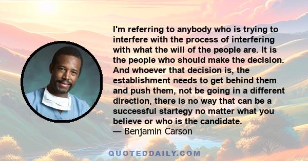 I'm referring to anybody who is trying to interfere with the process of interfering with what the will of the people are. It is the people who should make the decision. And whoever that decision is, the establishment