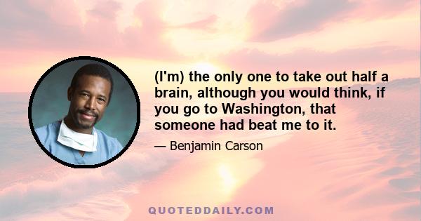 (I'm) the only one to take out half a brain, although you would think, if you go to Washington, that someone had beat me to it.