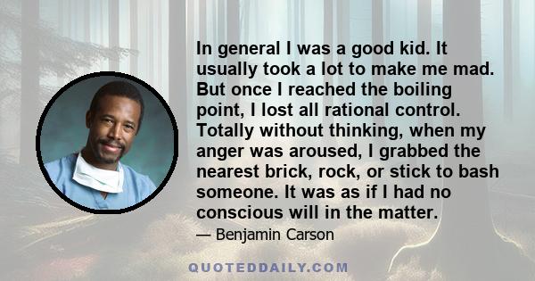 In general I was a good kid. It usually took a lot to make me mad. But once I reached the boiling point, I lost all rational control. Totally without thinking, when my anger was aroused, I grabbed the nearest brick,