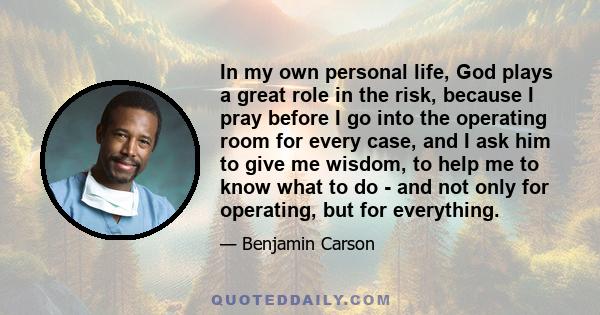 In my own personal life, God plays a great role in the risk, because I pray before I go into the operating room for every case, and I ask him to give me wisdom, to help me to know what to do - and not only for