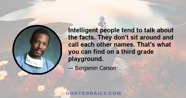 Intelligent people tend to talk about the facts. They don't sit around and call each other names. That's what you can find on a third grade playground.