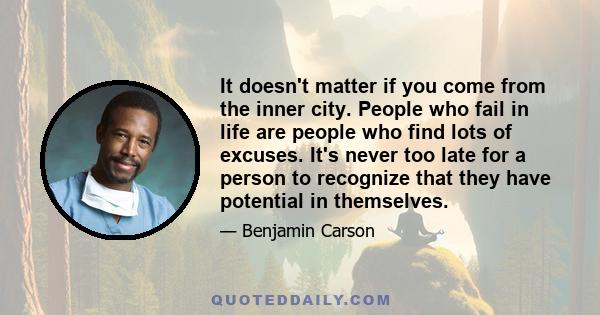 It doesn't matter if you come from the inner city. People who fail in life are people who find lots of excuses. It's never too late for a person to recognize that they have potential in themselves.