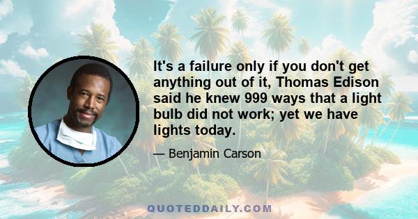 It's a failure only if you don't get anything out of it, Thomas Edison said he knew 999 ways that a light bulb did not work; yet we have lights today.