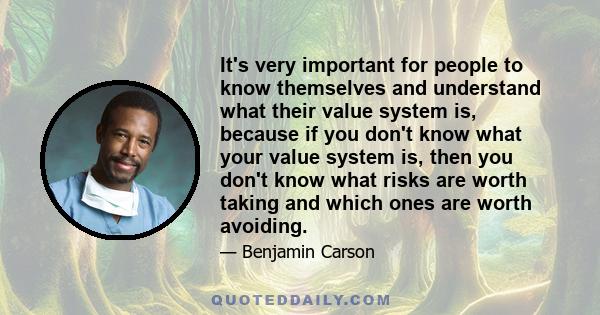 It's very important for people to know themselves and understand what their value system is, because if you don't know what your value system is, then you don't know what risks are worth taking and which ones are worth