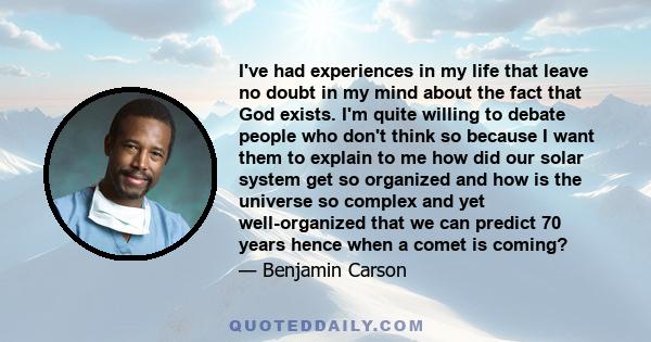 I've had experiences in my life that leave no doubt in my mind about the fact that God exists. I'm quite willing to debate people who don't think so because I want them to explain to me how did our solar system get so