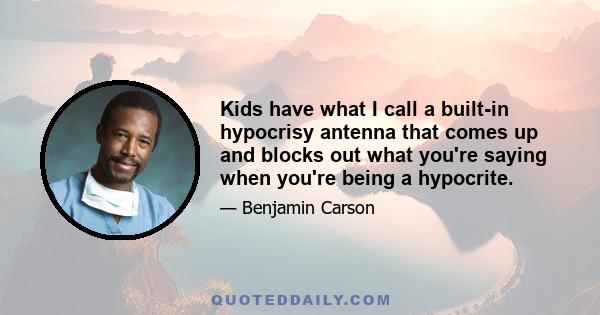 Kids have what I call a built-in hypocrisy antenna that comes up and blocks out what you're saying when you're being a hypocrite.