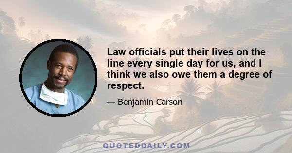 Law officials put their lives on the line every single day for us, and I think we also owe them a degree of respect.