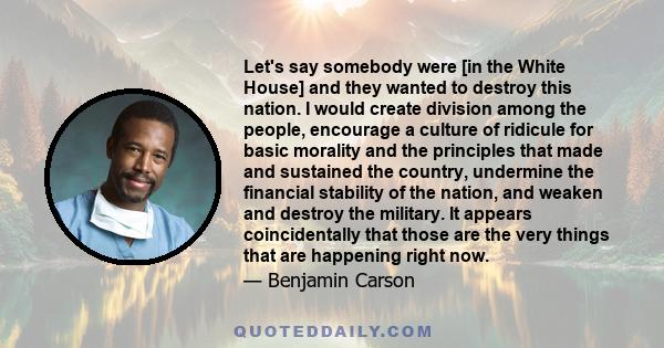 Let's say somebody were [in the White House] and they wanted to destroy this nation. I would create division among the people, encourage a culture of ridicule for basic morality and the principles that made and