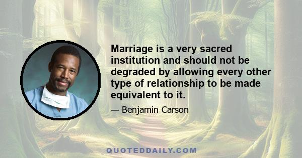 Marriage is a very sacred institution and should not be degraded by allowing every other type of relationship to be made equivalent to it.