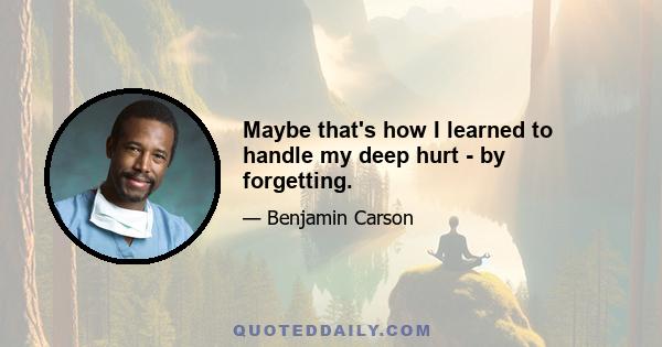 Maybe that's how I learned to handle my deep hurt - by forgetting.