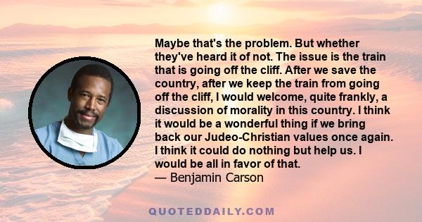 Maybe that's the problem. But whether they've heard it of not. The issue is the train that is going off the cliff. After we save the country, after we keep the train from going off the cliff, I would welcome, quite