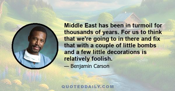 Middle East has been in turmoil for thousands of years. For us to think that we're going to in there and fix that with a couple of little bombs and a few little decorations is relatively foolish.