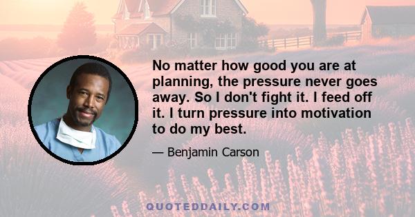 No matter how good you are at planning, the pressure never goes away. So I don't fight it. I feed off it. I turn pressure into motivation to do my best.