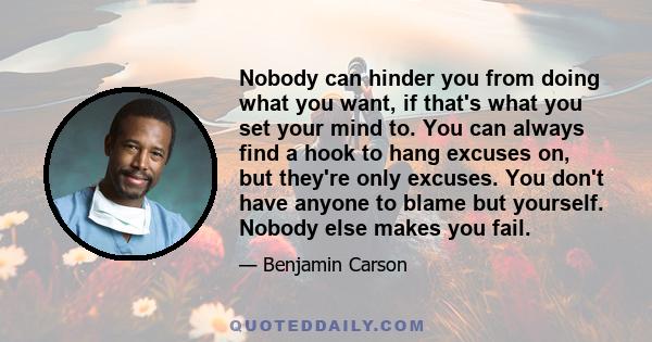 Nobody can hinder you from doing what you want, if that's what you set your mind to. You can always find a hook to hang excuses on, but they're only excuses. You don't have anyone to blame but yourself. Nobody else