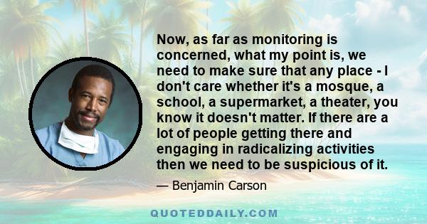 Now, as far as monitoring is concerned, what my point is, we need to make sure that any place - I don't care whether it's a mosque, a school, a supermarket, a theater, you know it doesn't matter. If there are a lot of