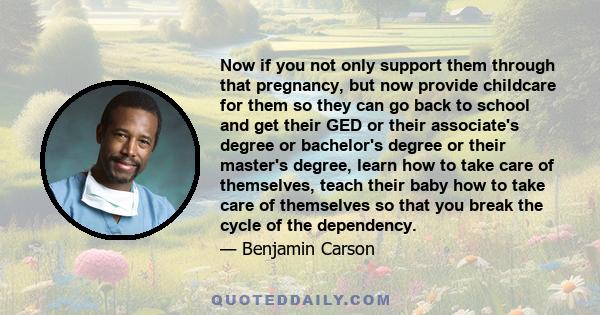 Now if you not only support them through that pregnancy, but now provide childcare for them so they can go back to school and get their GED or their associate's degree or bachelor's degree or their master's degree,