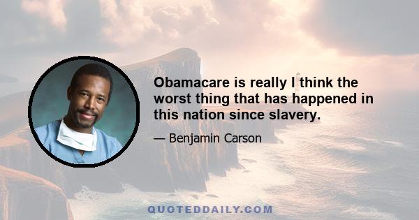 Obamacare is really I think the worst thing that has happened in this nation since slavery.