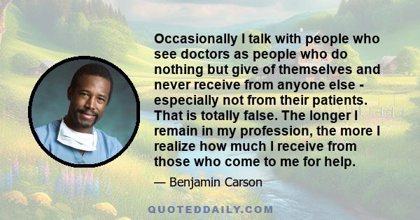 Occasionally I talk with people who see doctors as people who do nothing but give of themselves and never receive from anyone else - especially not from their patients. That is totally false. The longer I remain in my