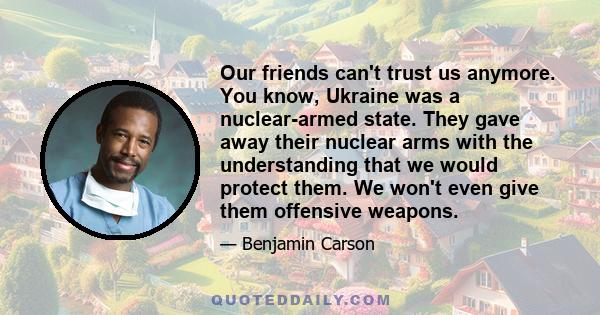 Our friends can't trust us anymore. You know, Ukraine was a nuclear-armed state. They gave away their nuclear arms with the understanding that we would protect them. We won't even give them offensive weapons.