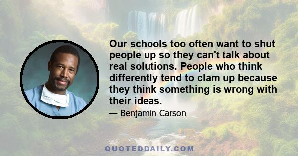 Our schools too often want to shut people up so they can't talk about real solutions. People who think differently tend to clam up because they think something is wrong with their ideas.