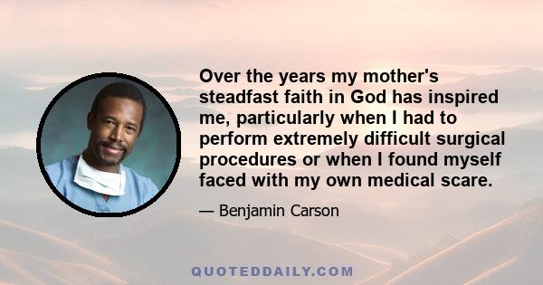 Over the years my mother's steadfast faith in God has inspired me, particularly when I had to perform extremely difficult surgical procedures or when I found myself faced with my own medical scare.