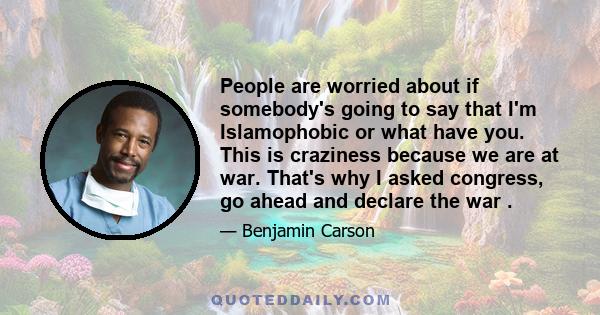People are worried about if somebody's going to say that I'm Islamophobic or what have you. This is craziness because we are at war. That's why I asked congress, go ahead and declare the war .