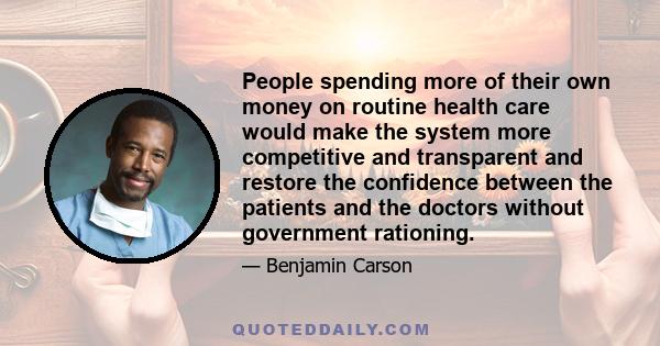 People spending more of their own money on routine health care would make the system more competitive and transparent and restore the confidence between the patients and the doctors without government rationing.