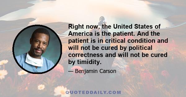 Right now, the United States of America is the patient. And the patient is in critical condition and will not be cured by political correctness and will not be cured by timidity.