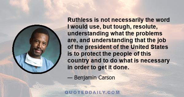 Ruthless is not necessarily the word I would use, but tough, resolute, understanding what the problems are, and understanding that the job of the president of the United States is to protect the people of this country