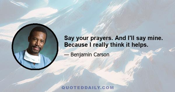 Say your prayers. And I'll say mine. Because I really think it helps.