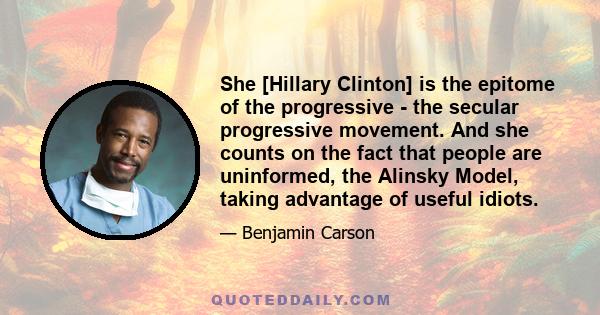 She [Hillary Clinton] is the epitome of the progressive - the secular progressive movement. And she counts on the fact that people are uninformed, the Alinsky Model, taking advantage of useful idiots.