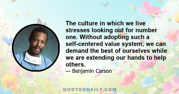 The culture in which we live stresses looking out for number one. Without adopting such a self-centered value system, we can demand the best of ourselves while we are extending our hands to help others.