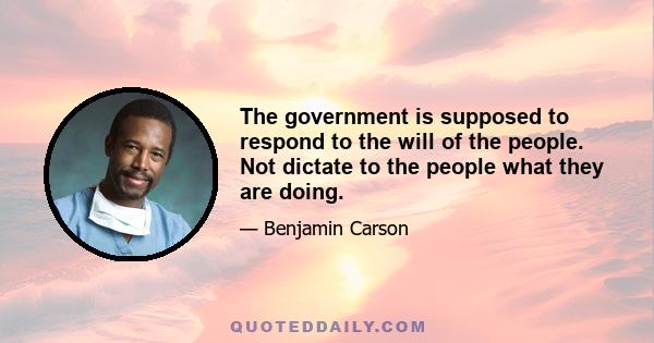 The government is supposed to respond to the will of the people. Not dictate to the people what they are doing.