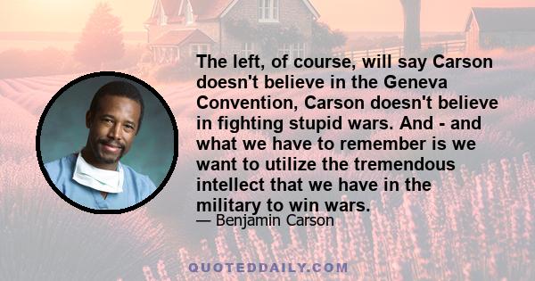 The left, of course, will say Carson doesn't believe in the Geneva Convention, Carson doesn't believe in fighting stupid wars. And - and what we have to remember is we want to utilize the tremendous intellect that we