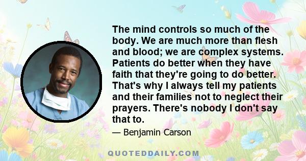 The mind controls so much of the body. We are much more than flesh and blood; we are complex systems. Patients do better when they have faith that they're going to do better. That's why I always tell my patients and