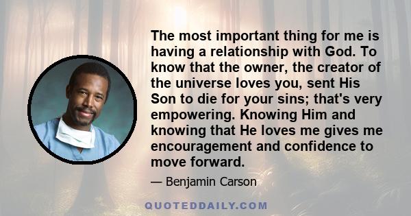 The most important thing for me is having a relationship with God. To know that the owner, the creator of the universe loves you, sent His Son to die for your sins; that's very empowering. Knowing Him and knowing that