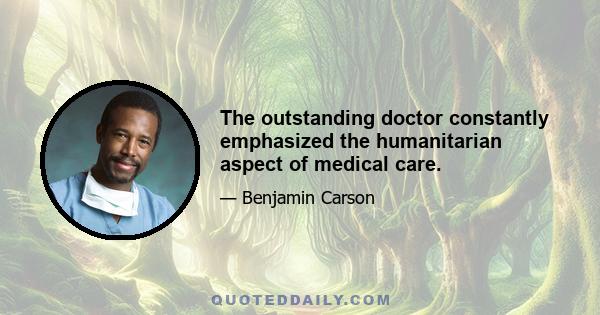 The outstanding doctor constantly emphasized the humanitarian aspect of medical care.