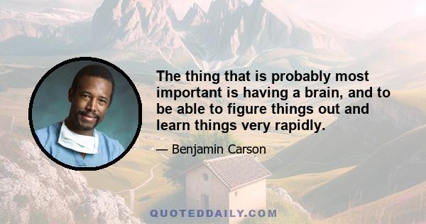 The thing that is probably most important is having a brain, and to be able to figure things out and learn things very rapidly.