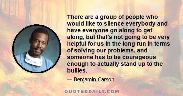 There are a group of people who would like to silence everybody and have everyone go along to get along, but that’s not going to be very helpful for us in the long run in terms of solving our problems, and someone has