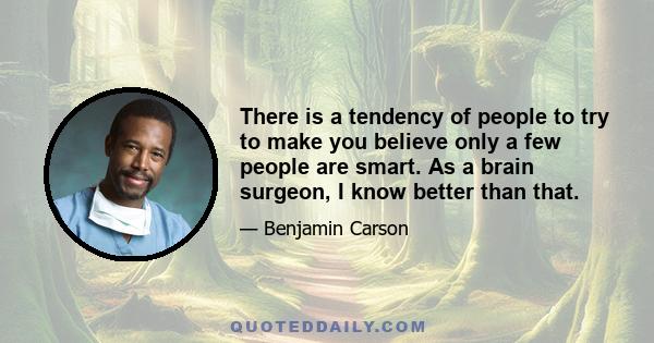 There is a tendency of people to try to make you believe only a few people are smart. As a brain surgeon, I know better than that.