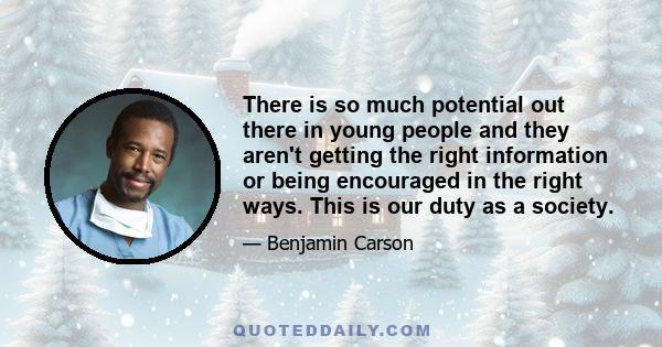 There is so much potential out there in young people and they aren't getting the right information or being encouraged in the right ways. This is our duty as a society.