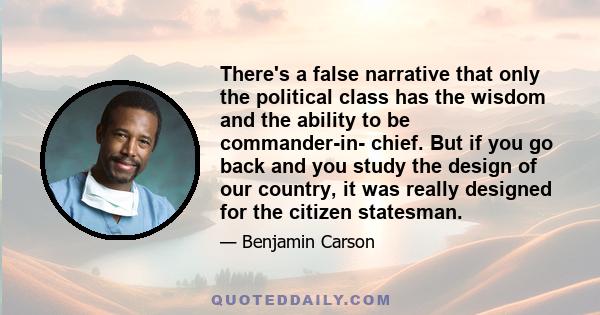 There's a false narrative that only the political class has the wisdom and the ability to be commander-in- chief. But if you go back and you study the design of our country, it was really designed for the citizen