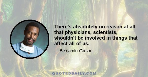 There's absolutely no reason at all that physicians, scientists, shouldn't be involved in things that affect all of us.