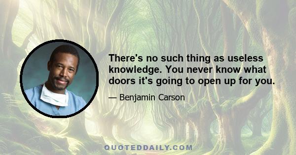 There's no such thing as useless knowledge. You never know what doors it's going to open up for you.