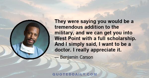 They were saying you would be a tremendous addition to the military, and we can get you into West Point with a full scholarship. And I simply said, I want to be a doctor. I really appreciate it.