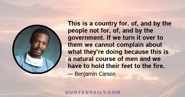 This is a country for, of, and by the people not for, of, and by the government. If we turn it over to them we cannot complain about what they're doing because this is a natural course of men and we have to hold their